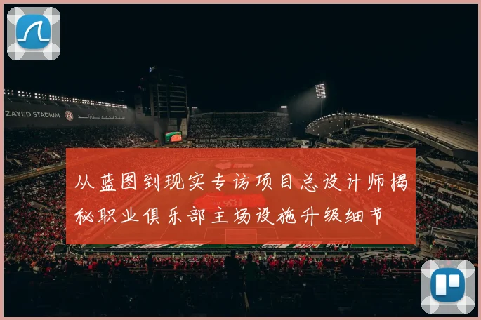 从蓝图到现实专访项目总设计师揭秘职业俱乐部主场设施升级细节