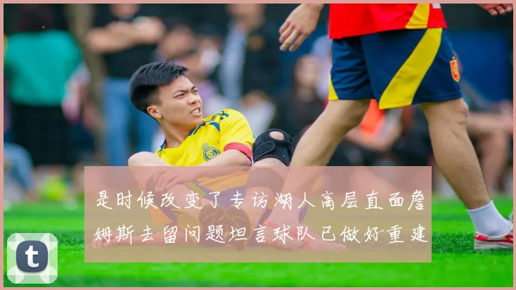 是时候改变了专访湖人高层直面詹姆斯去留问题坦言球队已做好重建准备